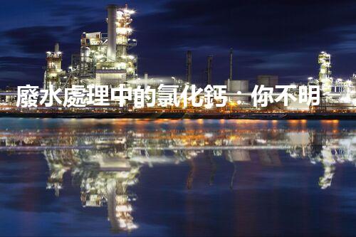 廢水處理中的氯化鈣：你不明白的秘密？